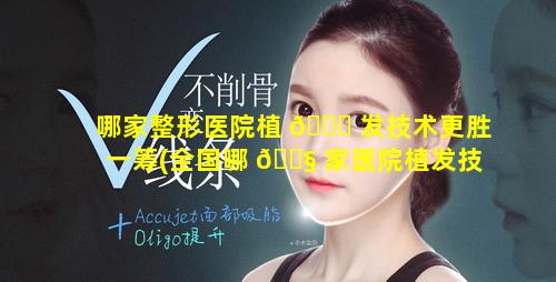 哪家整形医院植 🐋 发技术更胜一筹(全国哪 🐧 家医院植发技术最好最先进)